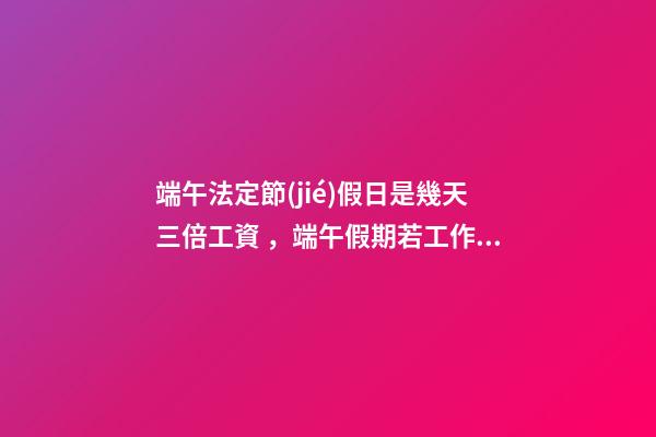 端午法定節(jié)假日是幾天三倍工資，端午假期若工作3天-第1張-觀點-玄機派